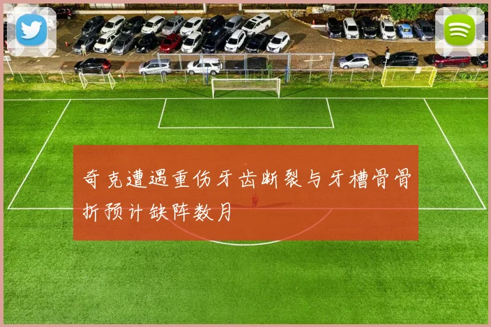 奇克遭遇重伤牙齿断裂与牙槽骨骨折预计缺阵数月