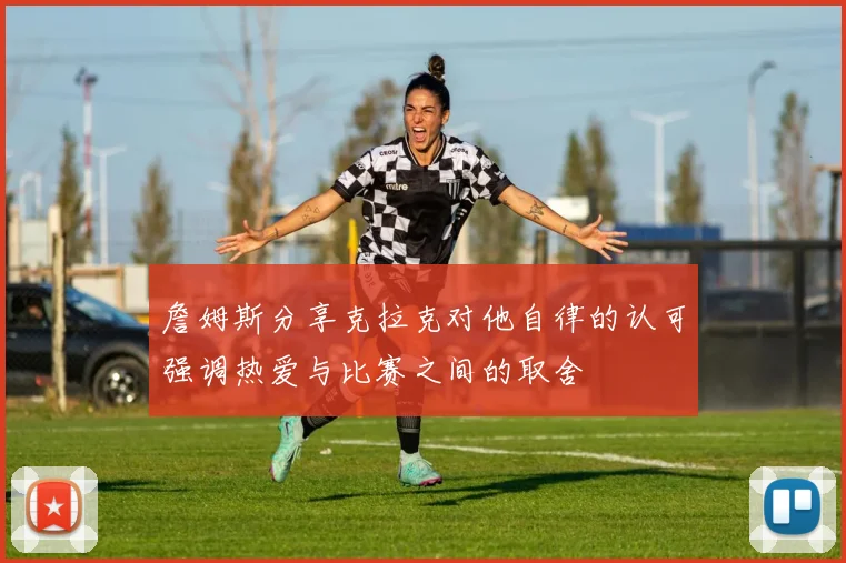 詹姆斯分享克拉克对他自律的认可强调热爱与比赛之间的取舍