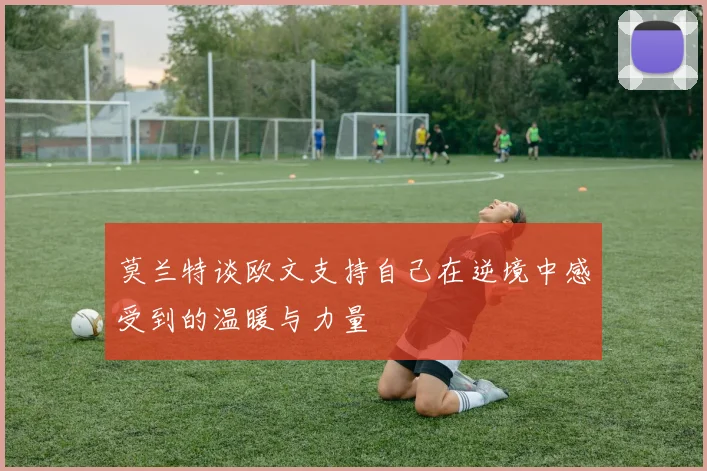莫兰特谈欧文支持自己在逆境中感受到的温暖与力量