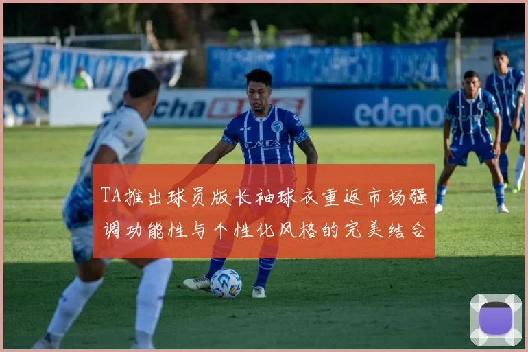 TA推出球员版长袖球衣重返市场强调功能性与个性化风格的完美结合