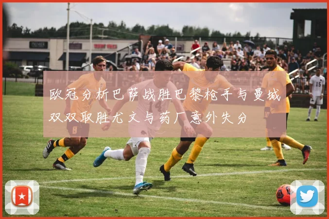 欧冠分析巴萨战胜巴黎枪手与曼城双双取胜尤文与药厂意外失分
