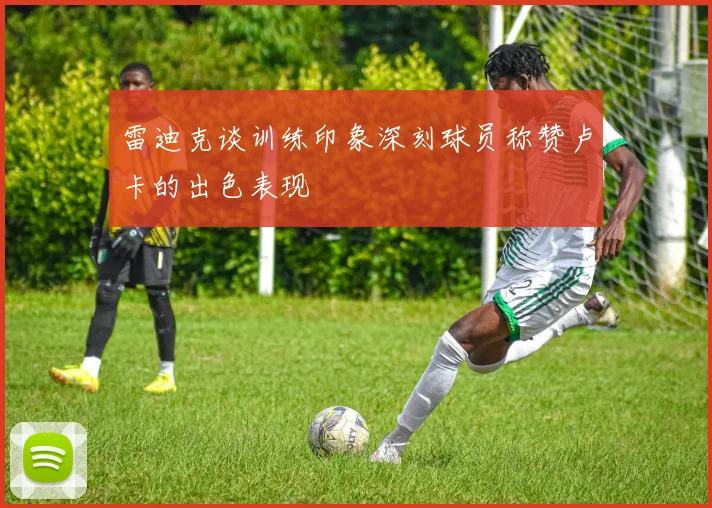 雷迪克谈训练印象深刻球员称赞卢卡的出色表现